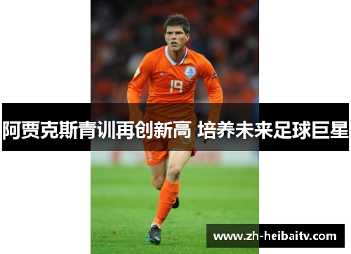 阿贾克斯青训再创新高 培养未来足球巨星 阿贾克斯青训再创新高 培养未来足球巨星