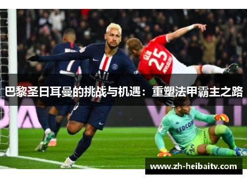 巴黎圣日耳曼的挑战与机遇:重塑法甲霸主之路 巴黎圣日耳曼的挑战与机遇:重塑法甲霸主之路