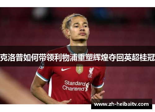 克洛普如何带领利物浦重塑辉煌夺回英超桂冠 克洛普如何带领利物浦重塑辉煌夺回英超桂冠