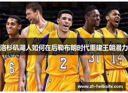 洛杉矶湖人如何在后勒布朗时代重建王朝潜力 洛杉矶湖人如何在后勒布朗时代重建王朝潜力