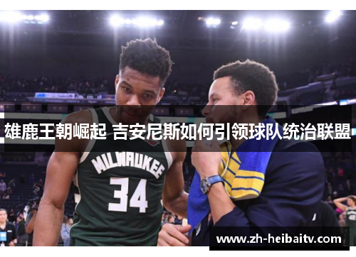 雄鹿王朝崛起 吉安尼斯如何引领球队统治联盟 雄鹿王朝崛起 吉安尼斯如何引领球队统治联盟