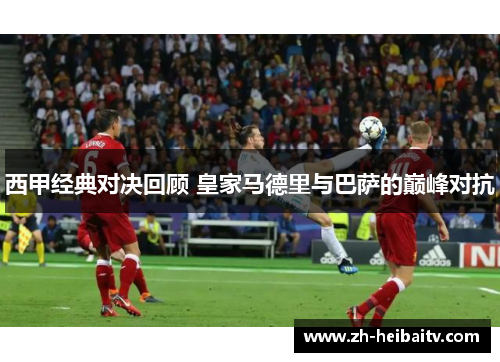 西甲经典对决回顾 皇家马德里与巴萨的巅峰对抗 西甲经典对决回顾 皇家马德里与巴萨的巅峰对抗