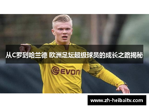 从C罗到哈兰德 欧洲足坛超级球员的成长之路揭秘 从C罗到哈兰德 欧洲足坛超级球员的成长之路揭秘