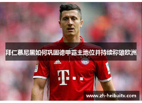拜仁慕尼黑如何巩固德甲霸主地位并持续称雄欧洲 拜仁慕尼黑如何巩固德甲霸主地位并持续称雄欧洲