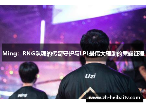 Ming：RNG队魂的传奇守护与LPL最伟大辅助的荣耀征程