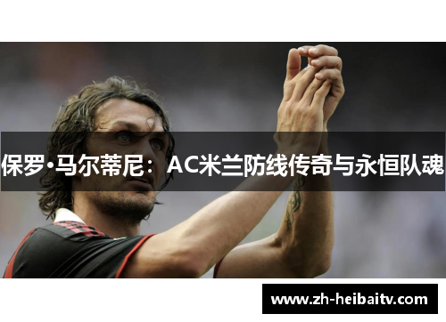 保罗·马尔蒂尼:AC米兰防线传奇与永恒队魂 保罗·马尔蒂尼:AC米兰防线传奇与永恒队魂