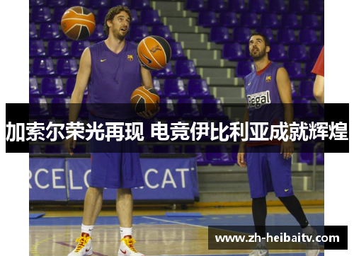 加索尔荣光再现 电竞伊比利亚成就辉煌 加索尔荣光再现 电竞伊比利亚成就辉煌