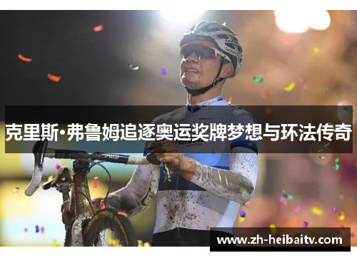 克里斯·弗鲁姆追逐奥运奖牌梦想与环法传奇 克里斯·弗鲁姆追逐奥运奖牌梦想与环法传奇