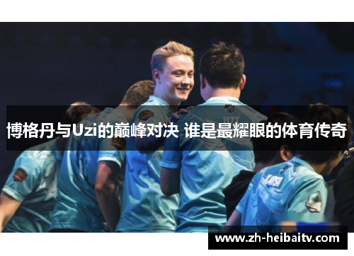 博格丹与Uzi的巅峰对决 谁是最耀眼的体育传奇 博格丹与Uzi的巅峰对决 谁是最耀眼的体育传奇